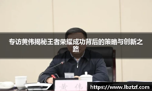 专访黄伟揭秘王者荣耀成功背后的策略与创新之路