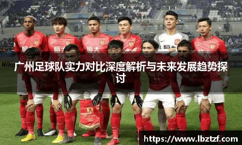 广州足球队实力对比深度解析与未来发展趋势探讨