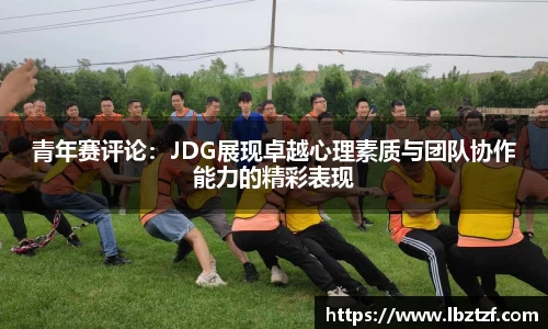 青年赛评论：JDG展现卓越心理素质与团队协作能力的精彩表现