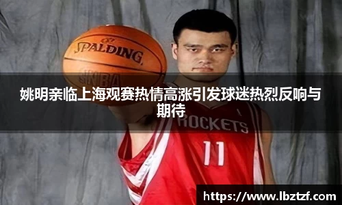 姚明亲临上海观赛热情高涨引发球迷热烈反响与期待