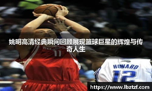 姚明高清经典瞬间回顾展现篮球巨星的辉煌与传奇人生