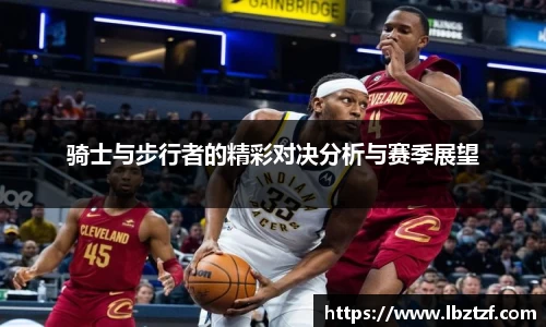 骑士与步行者的精彩对决分析与赛季展望