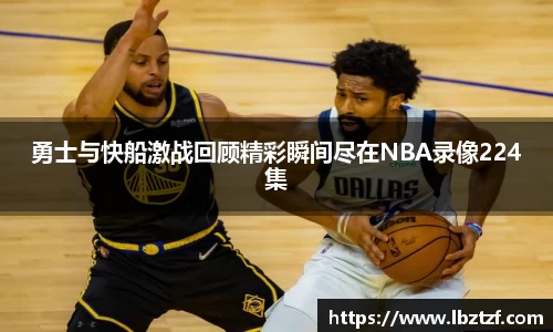 勇士与快船激战回顾精彩瞬间尽在NBA录像224集