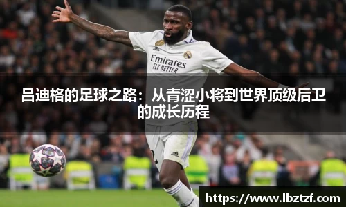 吕迪格的足球之路：从青涩小将到世界顶级后卫的成长历程