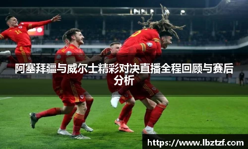 阿塞拜疆与威尔士精彩对决直播全程回顾与赛后分析