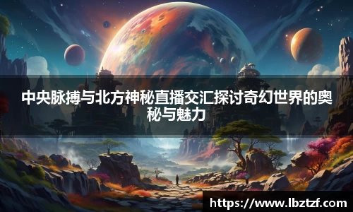 中央脉搏与北方神秘直播交汇探讨奇幻世界的奥秘与魅力