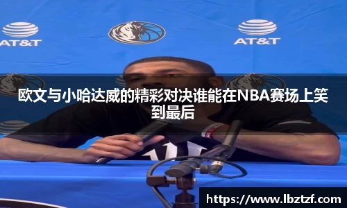 欧文与小哈达威的精彩对决谁能在NBA赛场上笑到最后