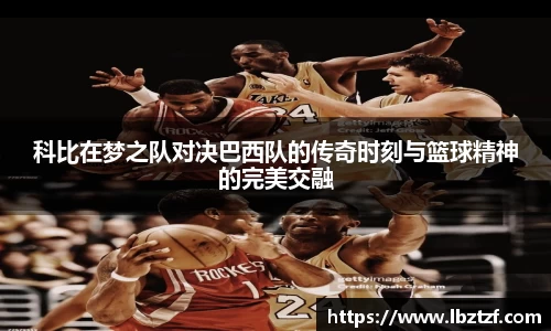 科比在梦之队对决巴西队的传奇时刻与篮球精神的完美交融