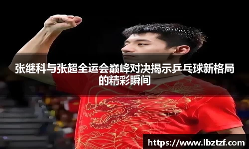 张继科与张超全运会巅峰对决揭示乒乓球新格局的精彩瞬间